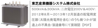 ５００kVA＆３００kVA：二次電圧２００Ｖ＆４００V：２０１２年８月～２０１３年１２月製造の配電用変圧器（太陽光発電用を含む）のうち幾つかが製造上の不具合/製造番号にて要確認　【PDF】